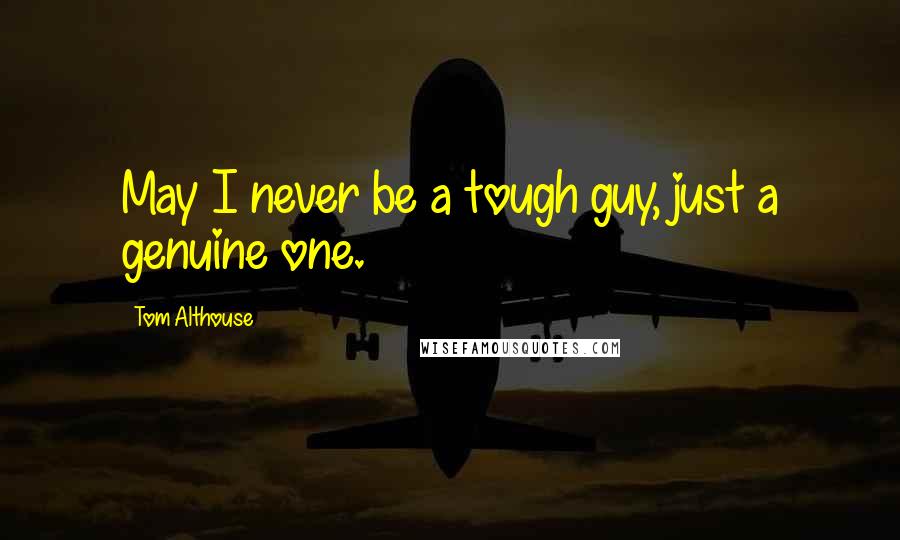 Tom Althouse Quotes: May I never be a tough guy, just a genuine one.