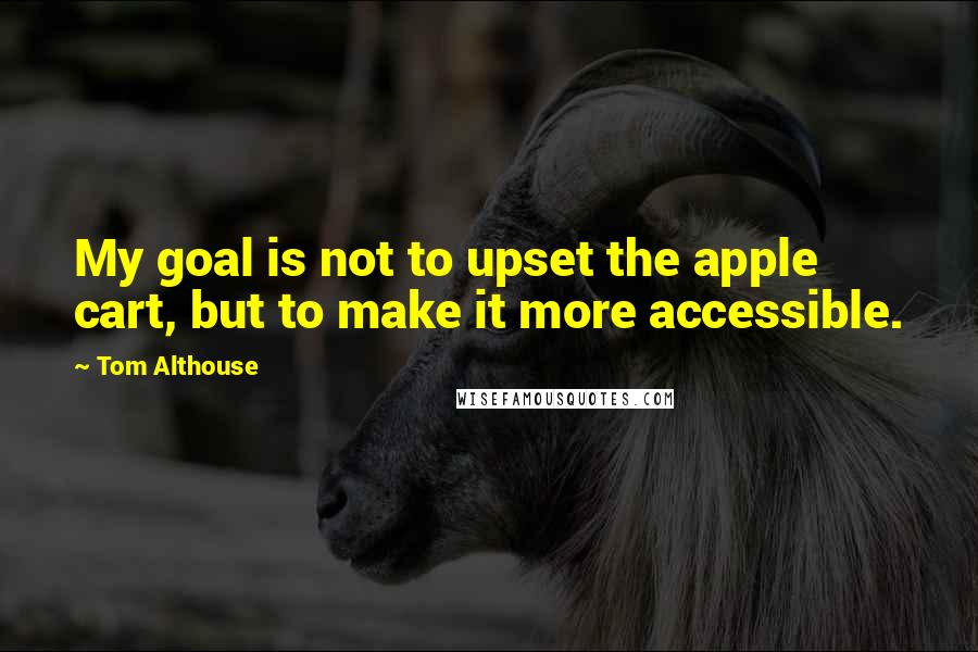 Tom Althouse Quotes: My goal is not to upset the apple cart, but to make it more accessible.