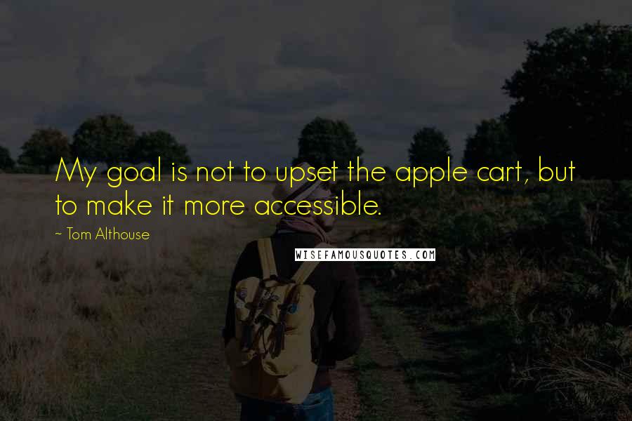 Tom Althouse Quotes: My goal is not to upset the apple cart, but to make it more accessible.