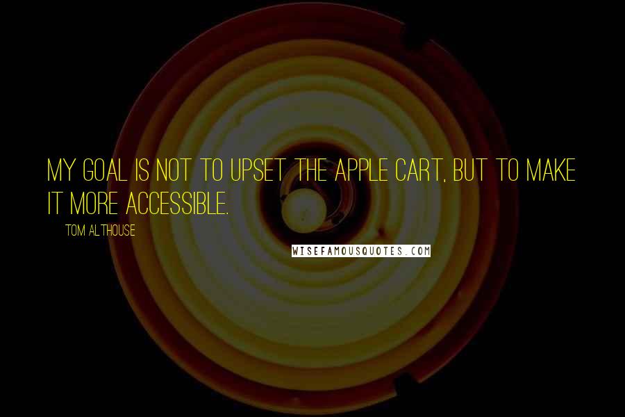 Tom Althouse Quotes: My goal is not to upset the apple cart, but to make it more accessible.