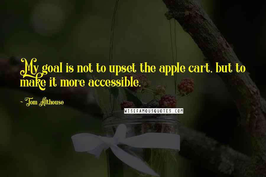 Tom Althouse Quotes: My goal is not to upset the apple cart, but to make it more accessible.