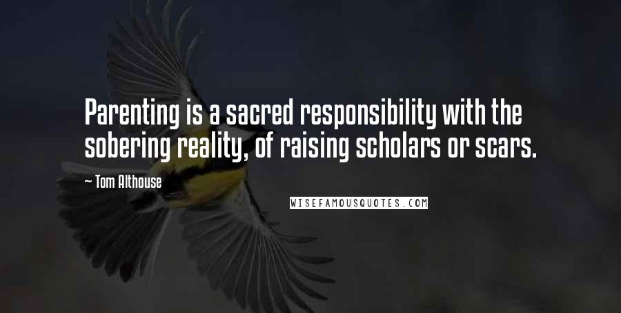 Tom Althouse Quotes: Parenting is a sacred responsibility with the sobering reality, of raising scholars or scars.