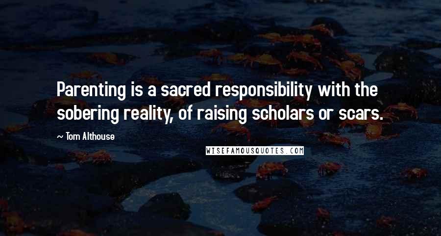 Tom Althouse Quotes: Parenting is a sacred responsibility with the sobering reality, of raising scholars or scars.