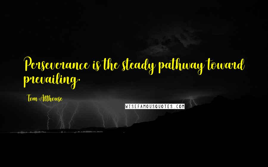 Tom Althouse Quotes: Perseverance is the steady pathway toward prevailing.