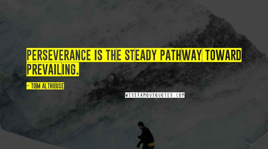 Tom Althouse Quotes: Perseverance is the steady pathway toward prevailing.