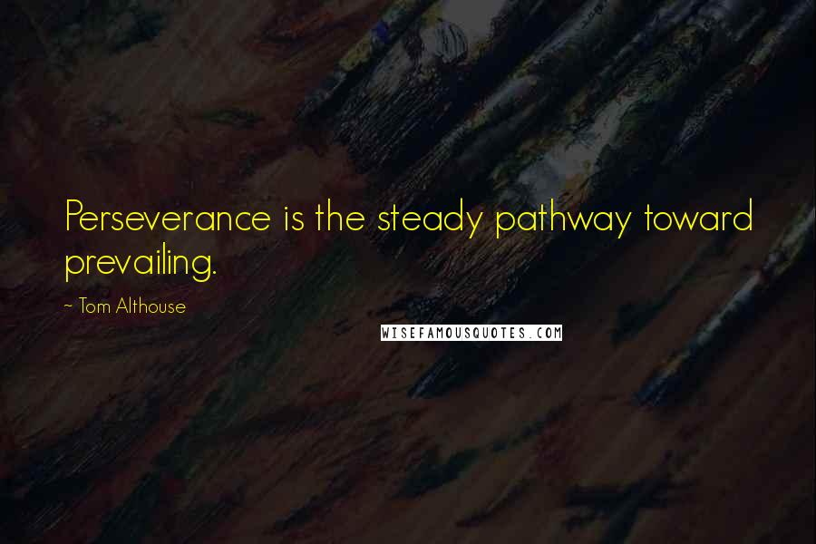 Tom Althouse Quotes: Perseverance is the steady pathway toward prevailing.