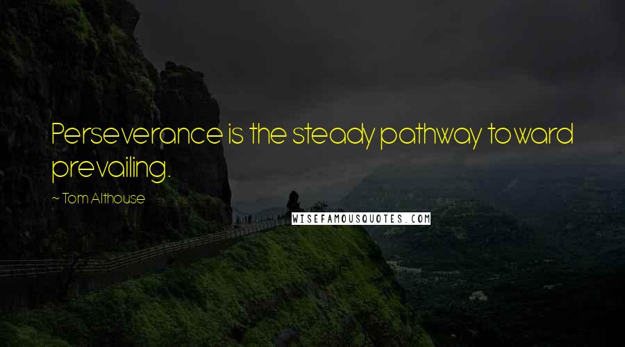 Tom Althouse Quotes: Perseverance is the steady pathway toward prevailing.