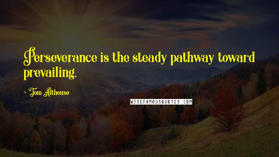 Tom Althouse Quotes: Perseverance is the steady pathway toward prevailing.