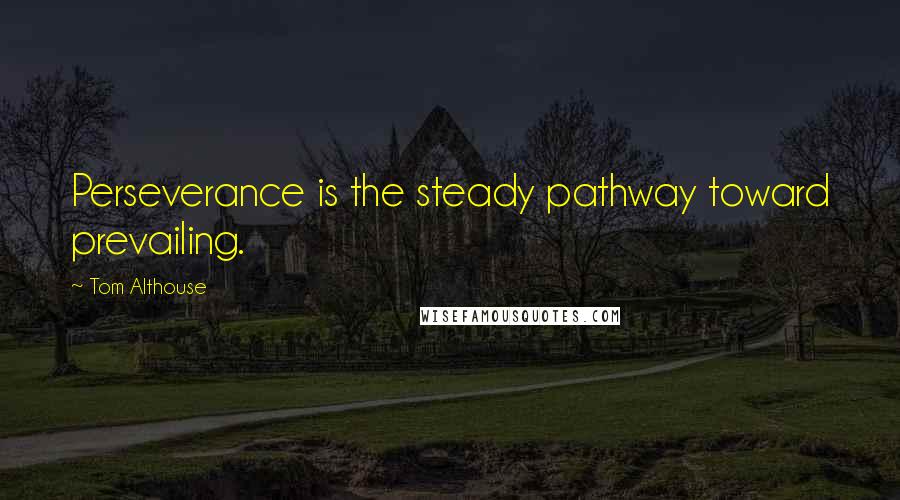 Tom Althouse Quotes: Perseverance is the steady pathway toward prevailing.