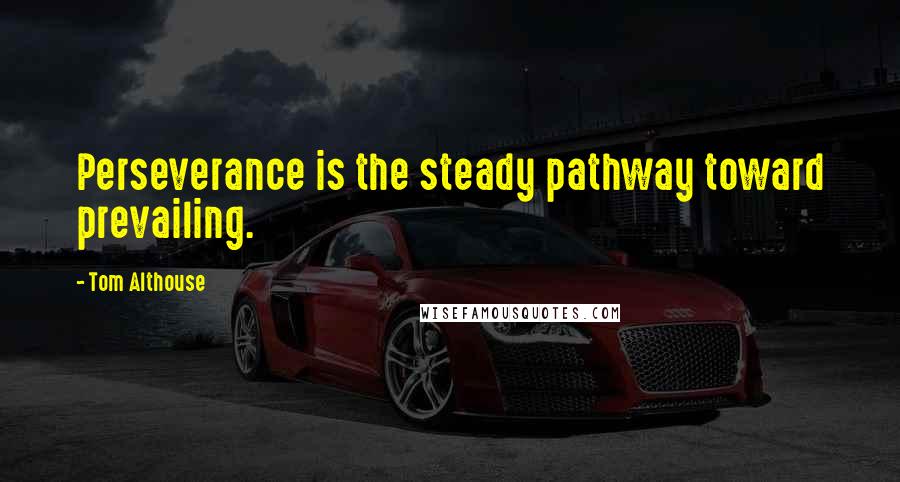 Tom Althouse Quotes: Perseverance is the steady pathway toward prevailing.