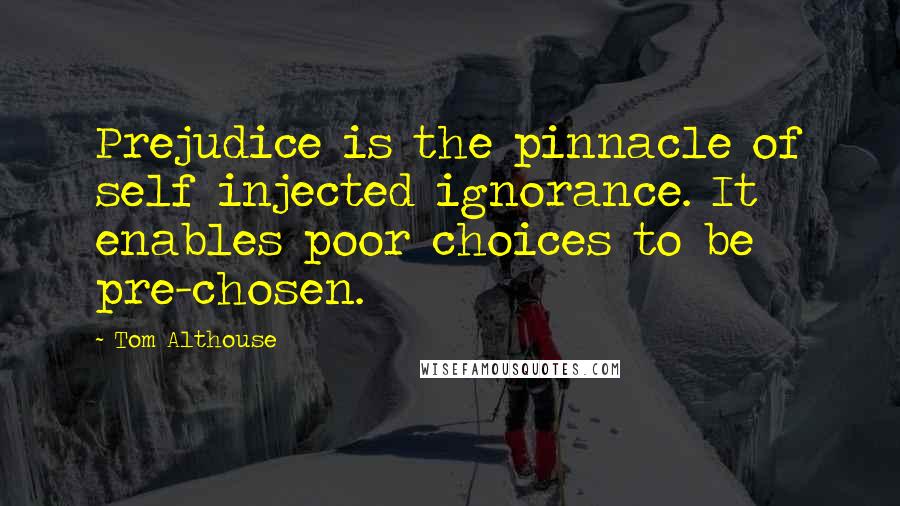 Tom Althouse Quotes: Prejudice is the pinnacle of self injected ignorance. It enables poor choices to be pre-chosen.