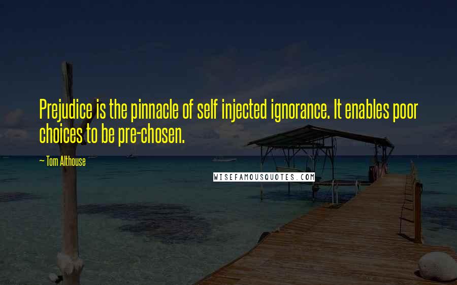 Tom Althouse Quotes: Prejudice is the pinnacle of self injected ignorance. It enables poor choices to be pre-chosen.