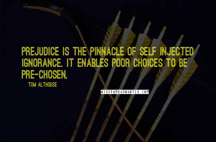 Tom Althouse Quotes: Prejudice is the pinnacle of self injected ignorance. It enables poor choices to be pre-chosen.