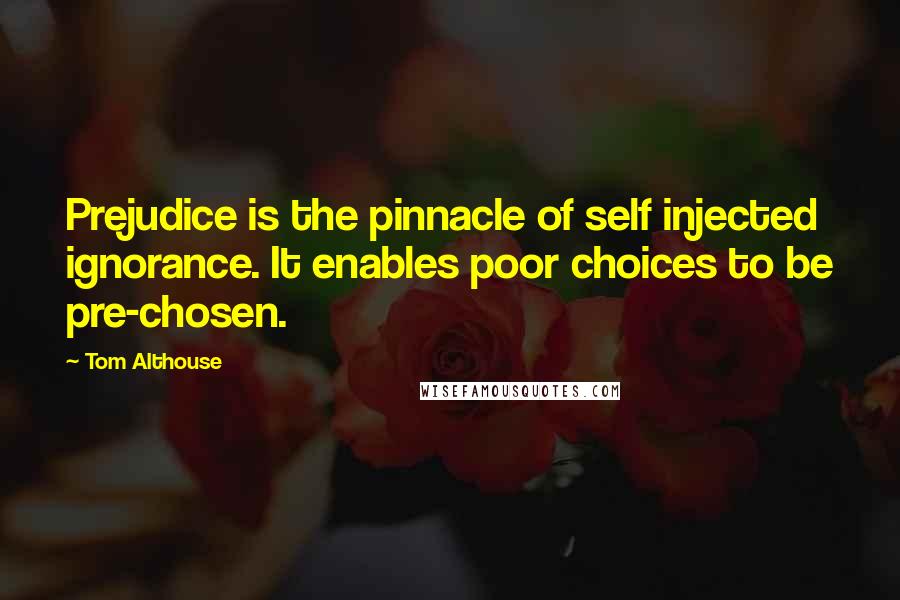 Tom Althouse Quotes: Prejudice is the pinnacle of self injected ignorance. It enables poor choices to be pre-chosen.