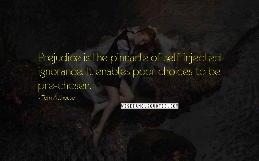 Tom Althouse Quotes: Prejudice is the pinnacle of self injected ignorance. It enables poor choices to be pre-chosen.