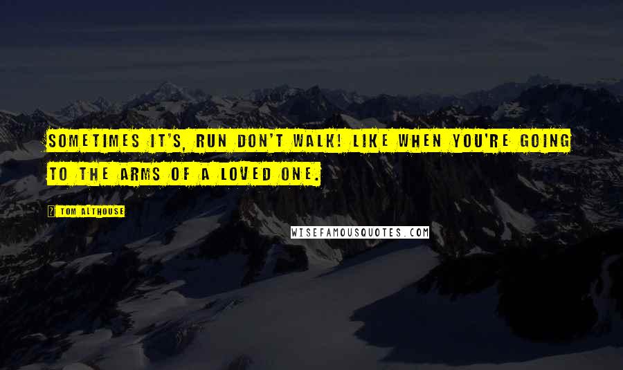 Tom Althouse Quotes: Sometimes it's, run don't walk! Like when you're going to the arms of a loved one.