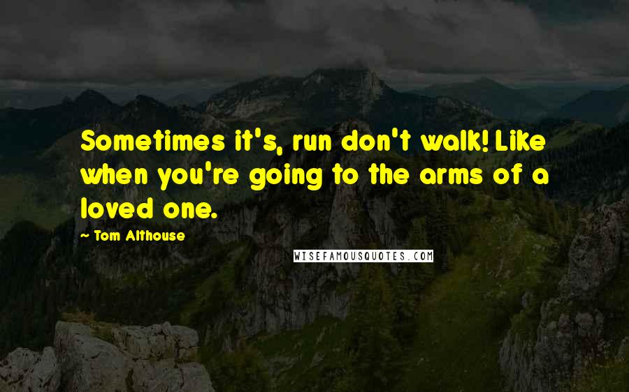 Tom Althouse Quotes: Sometimes it's, run don't walk! Like when you're going to the arms of a loved one.