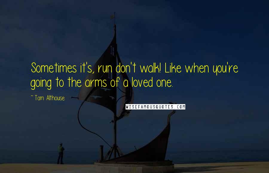 Tom Althouse Quotes: Sometimes it's, run don't walk! Like when you're going to the arms of a loved one.