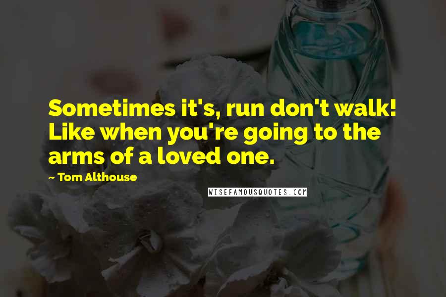Tom Althouse Quotes: Sometimes it's, run don't walk! Like when you're going to the arms of a loved one.