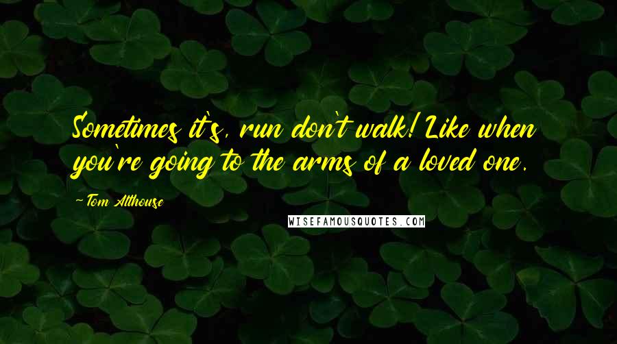 Tom Althouse Quotes: Sometimes it's, run don't walk! Like when you're going to the arms of a loved one.