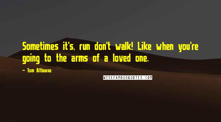 Tom Althouse Quotes: Sometimes it's, run don't walk! Like when you're going to the arms of a loved one.