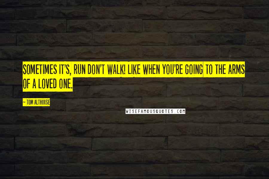 Tom Althouse Quotes: Sometimes it's, run don't walk! Like when you're going to the arms of a loved one.