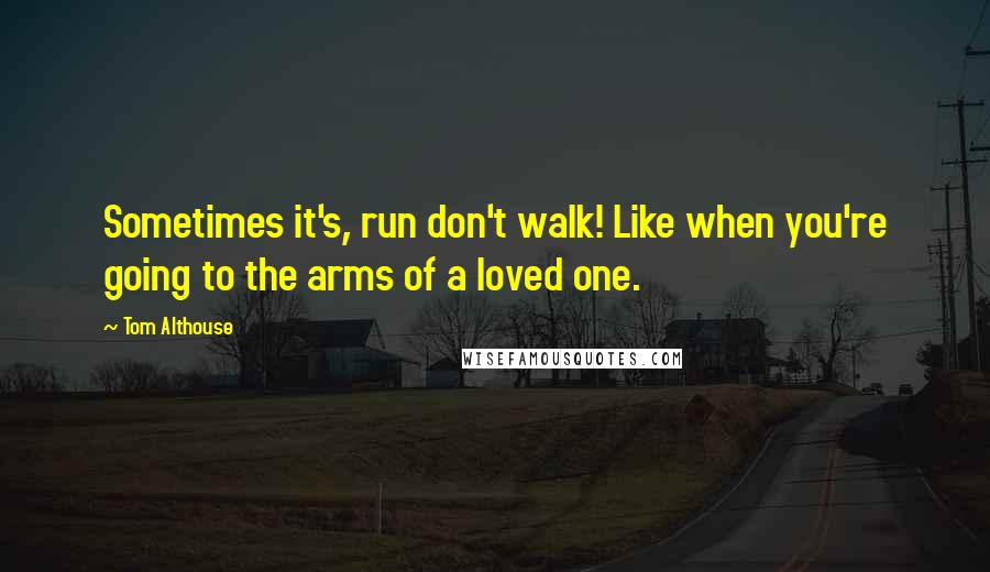 Tom Althouse Quotes: Sometimes it's, run don't walk! Like when you're going to the arms of a loved one.