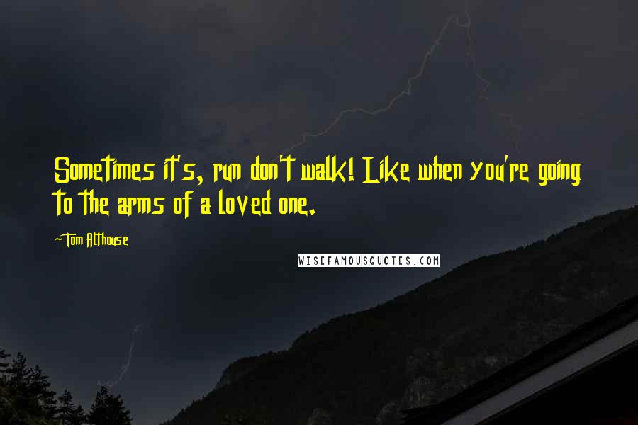 Tom Althouse Quotes: Sometimes it's, run don't walk! Like when you're going to the arms of a loved one.