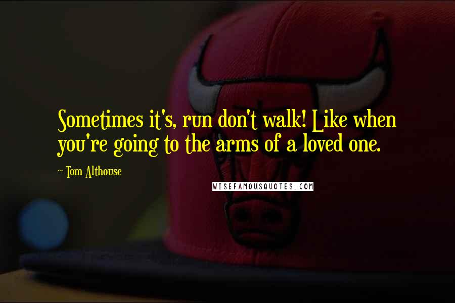 Tom Althouse Quotes: Sometimes it's, run don't walk! Like when you're going to the arms of a loved one.