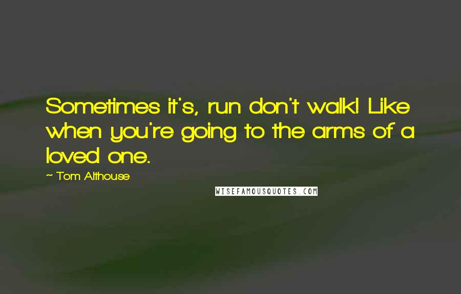 Tom Althouse Quotes: Sometimes it's, run don't walk! Like when you're going to the arms of a loved one.