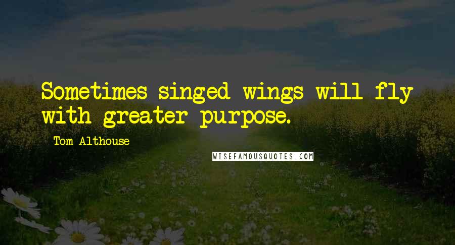 Tom Althouse Quotes: Sometimes singed wings will fly with greater purpose.