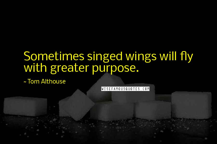 Tom Althouse Quotes: Sometimes singed wings will fly with greater purpose.