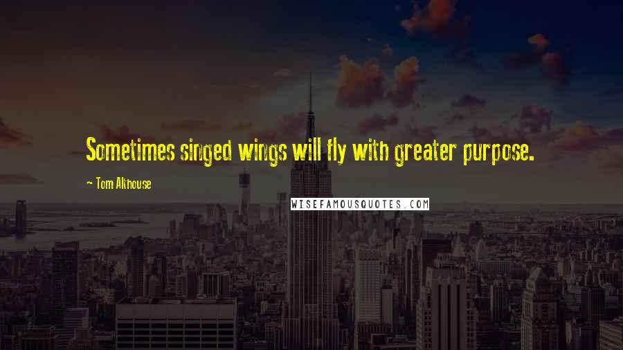 Tom Althouse Quotes: Sometimes singed wings will fly with greater purpose.