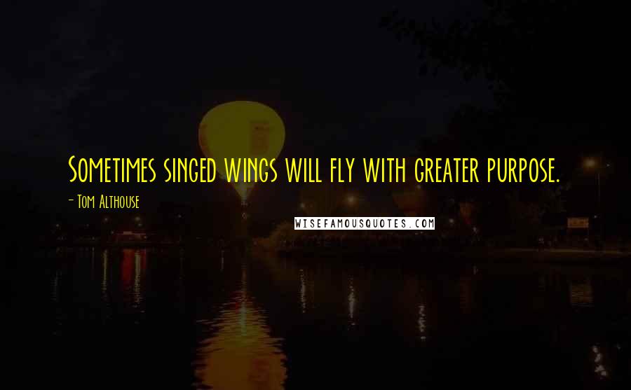 Tom Althouse Quotes: Sometimes singed wings will fly with greater purpose.