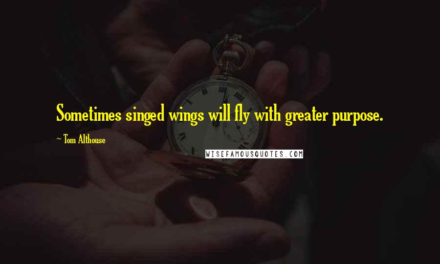 Tom Althouse Quotes: Sometimes singed wings will fly with greater purpose.