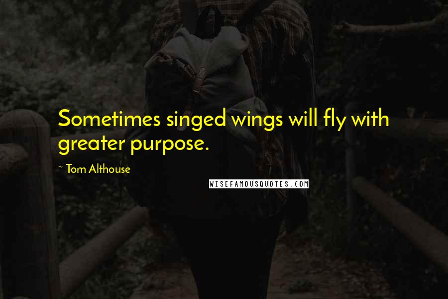 Tom Althouse Quotes: Sometimes singed wings will fly with greater purpose.