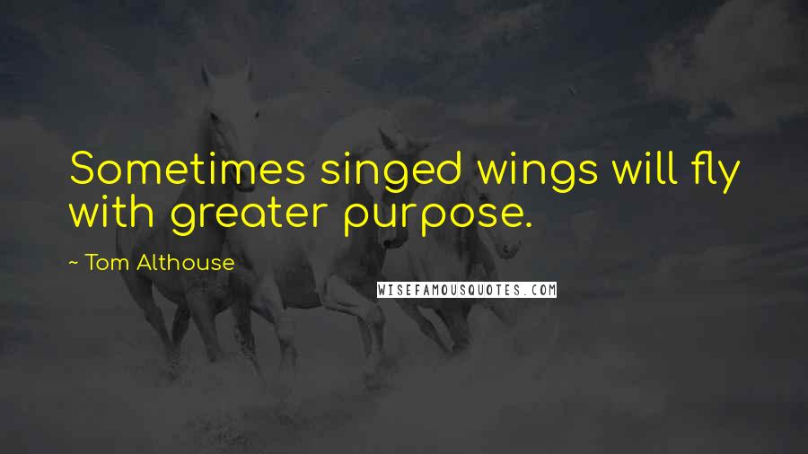 Tom Althouse Quotes: Sometimes singed wings will fly with greater purpose.