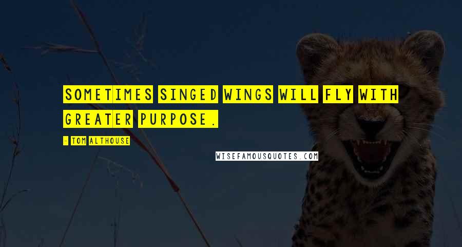 Tom Althouse Quotes: Sometimes singed wings will fly with greater purpose.