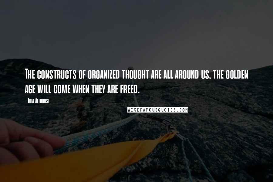 Tom Althouse Quotes: The constructs of organized thought are all around us, the golden age will come when they are freed.