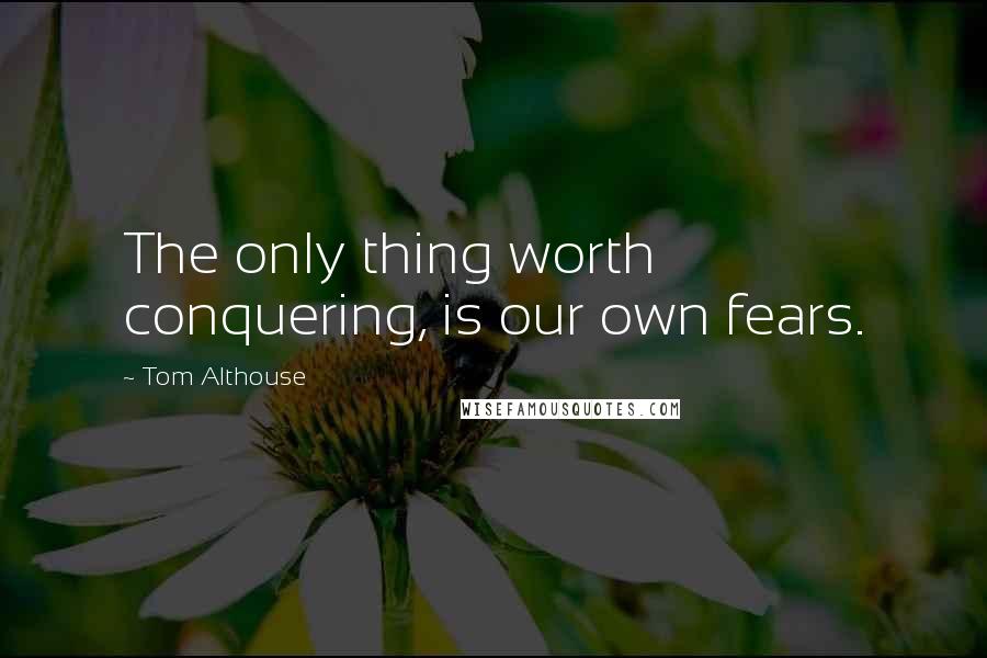 Tom Althouse Quotes: The only thing worth conquering, is our own fears.