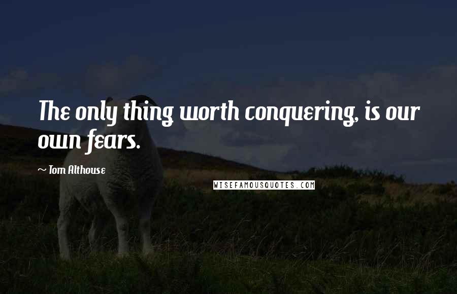 Tom Althouse Quotes: The only thing worth conquering, is our own fears.