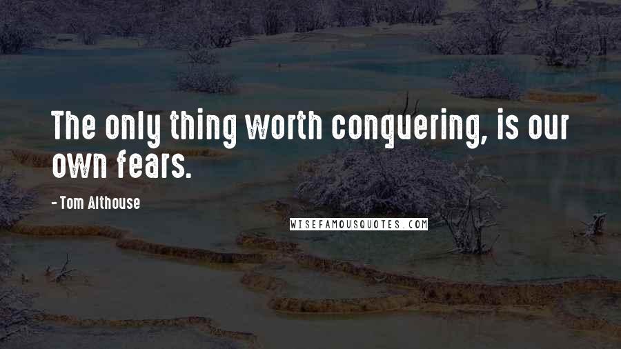 Tom Althouse Quotes: The only thing worth conquering, is our own fears.