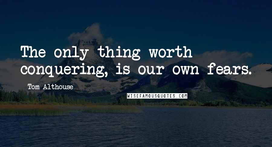 Tom Althouse Quotes: The only thing worth conquering, is our own fears.