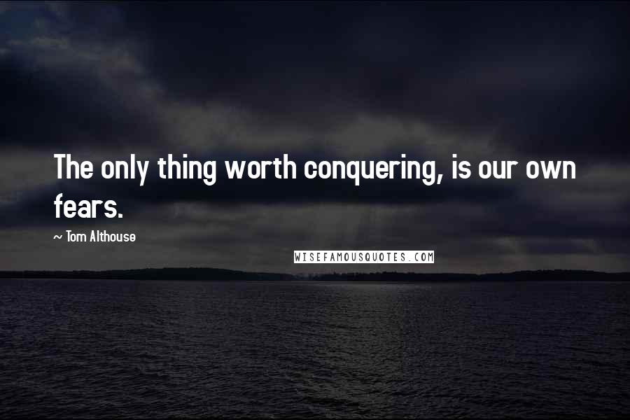 Tom Althouse Quotes: The only thing worth conquering, is our own fears.