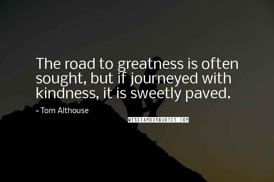 Tom Althouse Quotes: The road to greatness is often sought, but if journeyed with kindness, it is sweetly paved.