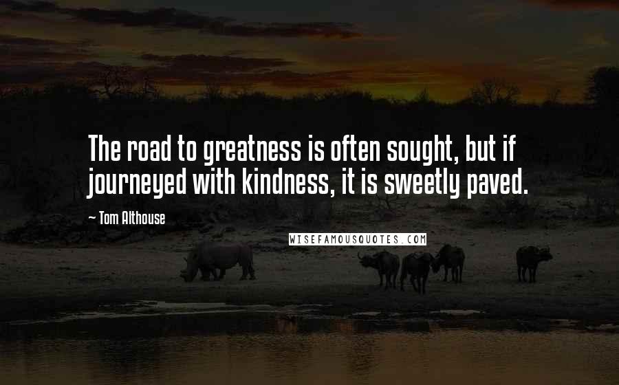 Tom Althouse Quotes: The road to greatness is often sought, but if journeyed with kindness, it is sweetly paved.