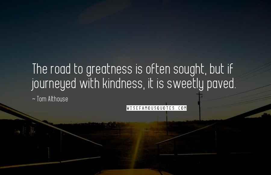 Tom Althouse Quotes: The road to greatness is often sought, but if journeyed with kindness, it is sweetly paved.