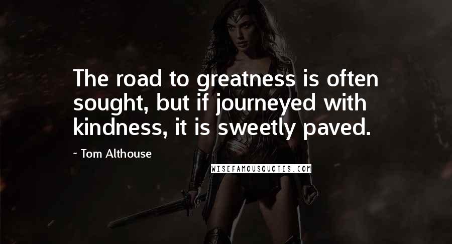 Tom Althouse Quotes: The road to greatness is often sought, but if journeyed with kindness, it is sweetly paved.