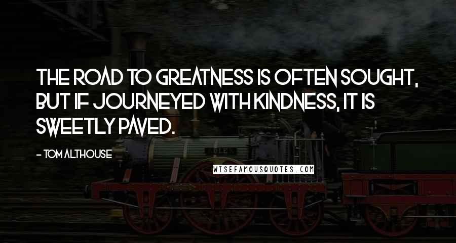 Tom Althouse Quotes: The road to greatness is often sought, but if journeyed with kindness, it is sweetly paved.