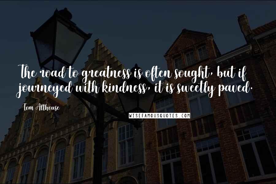 Tom Althouse Quotes: The road to greatness is often sought, but if journeyed with kindness, it is sweetly paved.